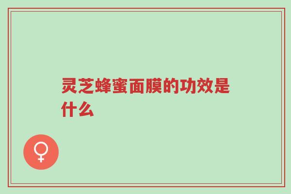 灵芝蜂蜜面膜的功效是什么-第1张图片-超越 灵芝蜂蜜面膜的功效是什么-第1张图片-超越