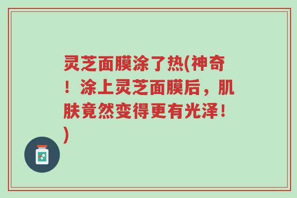灵芝面膜涂了热(神奇!涂上灵芝面膜后,肌肤竟然变得更有光泽!)-第1张图片-超越 灵芝面膜涂了热(神奇!涂上灵芝面膜后,肌肤竟然变得更有光泽!)-第1张图片-超越