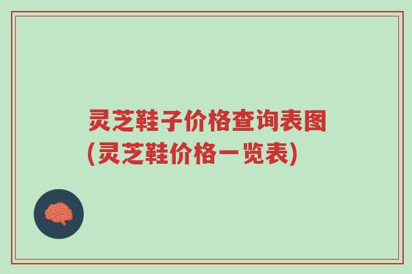 灵芝鞋子价格查询表图(灵芝鞋价格一览表)-第1张图片-超越