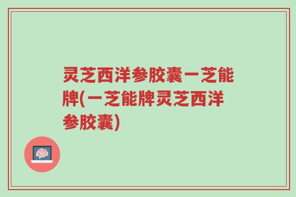 灵芝西洋参胶囊一芝能牌(一芝能牌灵芝西洋参胶囊)-第1张图片-超越 灵芝西洋参胶囊一芝能牌(一芝能牌灵芝西洋参胶囊)-第1张图片-超越