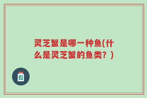 灵芝蟹是哪一种鱼(什么是灵芝蟹的鱼类？)-第1张图片-超越