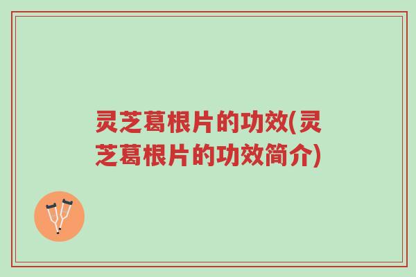 灵芝葛根片的功效(灵芝葛根片的功效简介)-第1张图片-超越