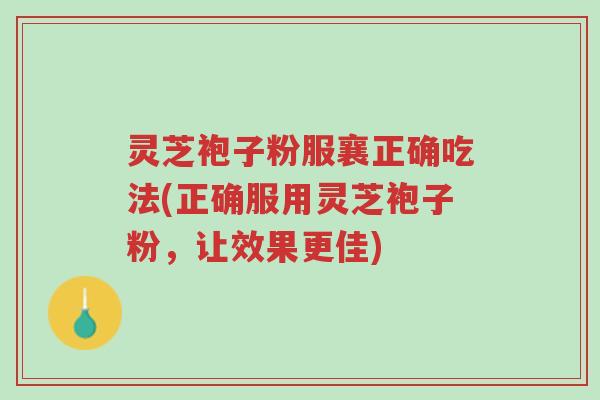 灵芝袍子粉服襄正确吃法(正确服用灵芝袍子粉,让效果更佳)-第1张图片-超越 灵芝袍子粉服襄正确吃法(正确服用灵芝袍子粉,让效果更佳)-第1张图片-超越
