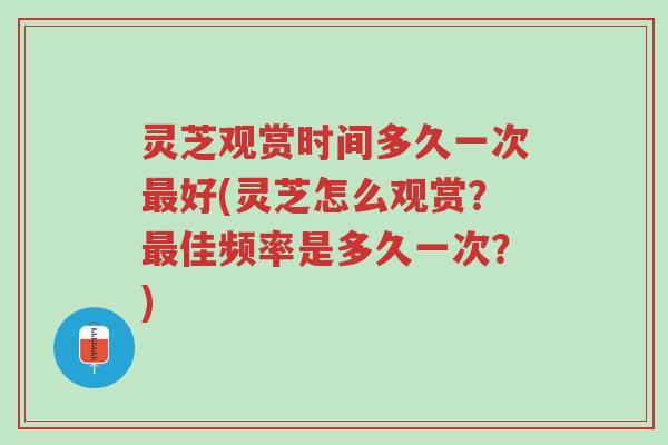灵芝观赏时间多久一次最好(灵芝怎么观赏?最佳频率是多久一次?)-第1张图片-超越 灵芝观赏时间多久一次最好(灵芝怎么观赏?最佳频率是多久一次?)-第1张图片-超越