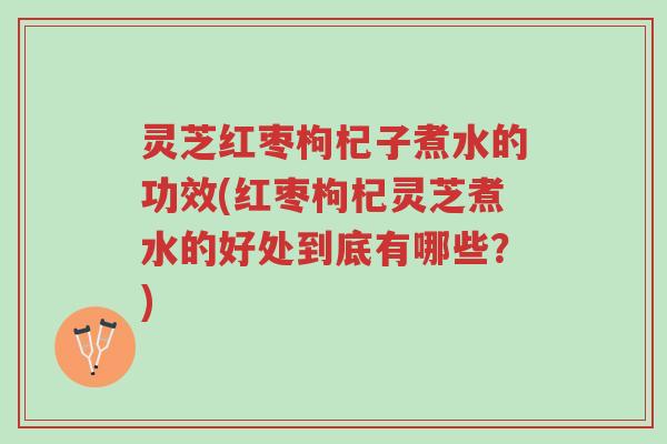 灵芝红枣枸杞子煮水的功效(红枣枸杞灵芝煮水的好处到底有哪些?)-第1张图片-超越 灵芝红枣枸杞子煮水的功效(红枣枸杞灵芝煮水的好处到底有哪些?)-第1张图片-超越