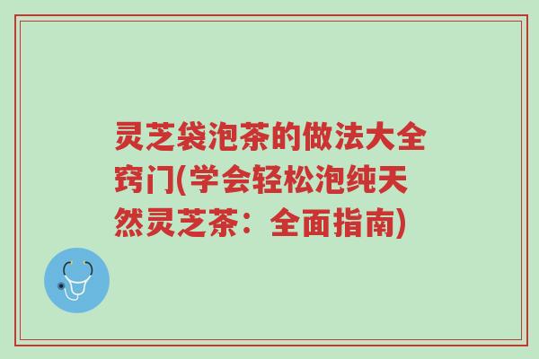 灵芝袋泡茶的做法大全窍门(学会轻松泡纯天然灵芝茶:全面指南)-第1张图片-超越 灵芝袋泡茶的做法大全窍门(学会轻松泡纯天然灵芝茶:全面指南)-第1张图片-超越