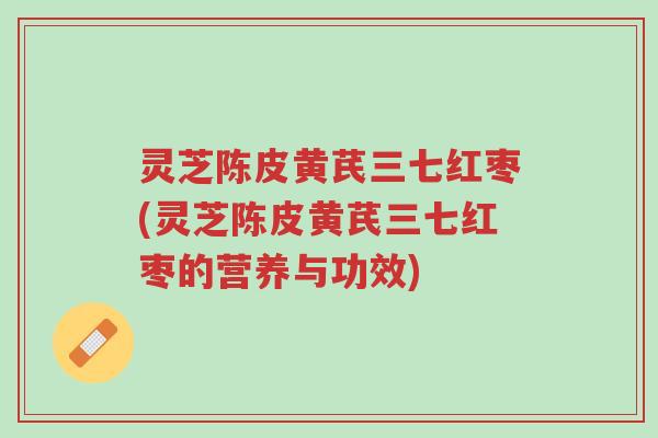 灵芝陈皮黄芪三七红枣(灵芝陈皮黄芪三七红枣的营养与功效)-第1张图片-超越