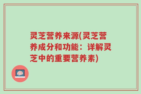灵芝营养来源(灵芝营养成分和功能：详解灵芝中的重要营养素)-第1张图片-超越