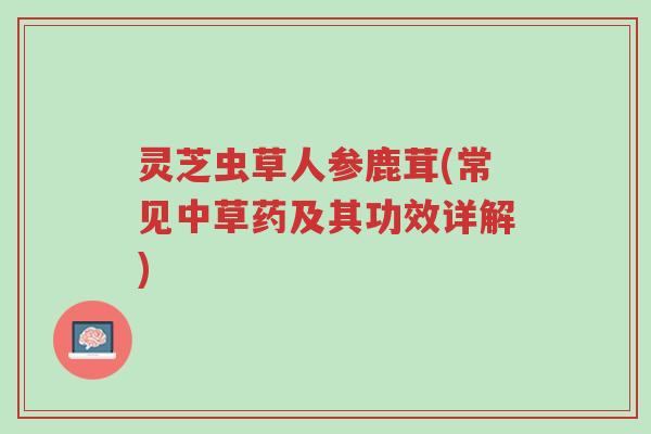 灵芝虫草人参鹿茸(常见中草药及其功效详解)-第1张图片-超越