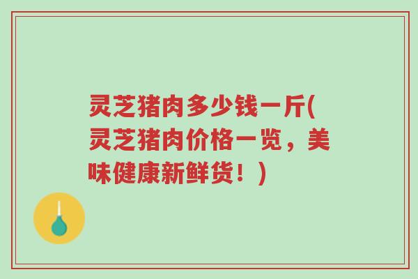 灵芝猪肉多少钱一斤(灵芝猪肉价格一览,美味健康新鲜货!)-第1张图片-超越 灵芝猪肉多少钱一斤(灵芝猪肉价格一览,美味健康新鲜货!)-第1张图片-超越