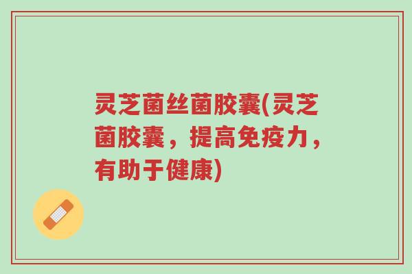 灵芝菌丝菌胶囊(灵芝菌胶囊,提高免疫力,有助于健康)-第1张图片-超越 灵芝菌丝菌胶囊(灵芝菌胶囊,提高免疫力,有助于健康)-第1张图片-超越