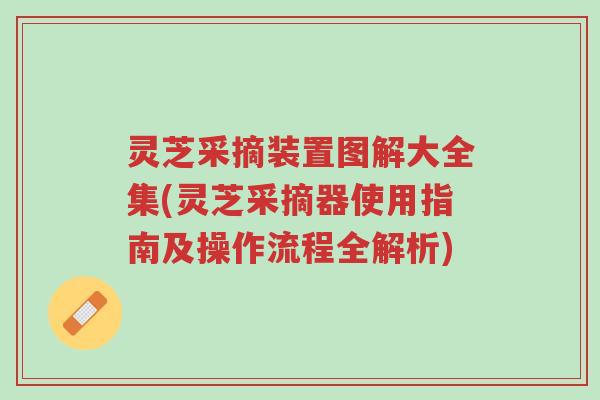 灵芝采摘装置图解大全集(灵芝采摘器使用指南及操作流程全解析)-第1张图片-超越 灵芝采摘装置图解大全集(灵芝采摘器使用指南及操作流程全解析)-第1张图片-超越