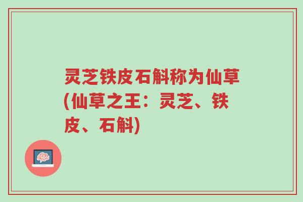 灵芝铁皮石斛称为仙草(仙草之王:灵芝、铁皮、石斛)-第1张图片-超越 灵芝铁皮石斛称为仙草(仙草之王:灵芝、铁皮、石斛)-第1张图片-超越