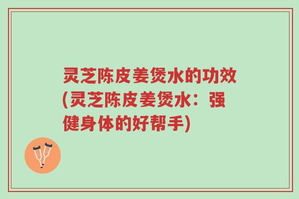 灵芝陈皮姜煲水的功效(灵芝陈皮姜煲水：强健身体的好帮手)-第1张图片-超越