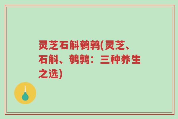 灵芝石斛鹌鹑(灵芝、石斛、鹌鹑:三种养生之选)-第1张图片-超越 灵芝石斛鹌鹑(灵芝、石斛、鹌鹑:三种养生之选)-第1张图片-超越