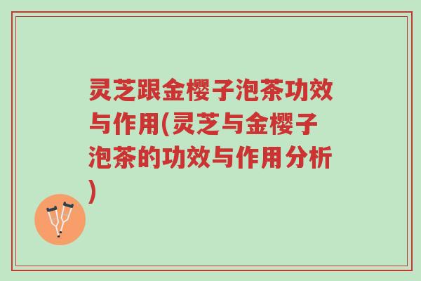 灵芝跟金樱子泡茶功效与作用(灵芝与金樱子泡茶的功效与作用分析)-第1张图片-超越 灵芝跟金樱子泡茶功效与作用(灵芝与金樱子泡茶的功效与作用分析)-第1张图片-超越