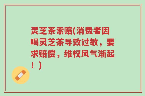 灵芝茶索赔(消费者因喝灵芝茶导致过敏，要求赔偿，维权风气渐起！)-第1张图片-超越