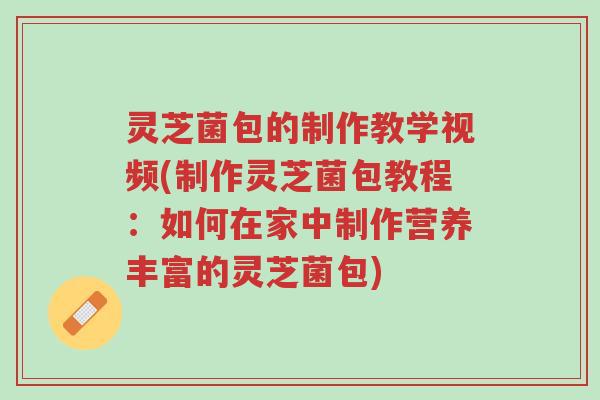 灵芝菌包的制作教学视频(制作灵芝菌包教程:如何在家中制作营养丰富的灵芝菌包)-第1张图片-超越 灵芝菌包的制作教学视频(制作灵芝菌包教程:如何在家中制作营养丰富的灵芝菌包)-第1张图片-超越