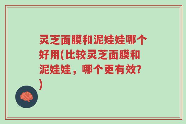 灵芝面膜和泥娃娃哪个好用(比较灵芝面膜和泥娃娃，哪个更有效？)-第1张图片-超越