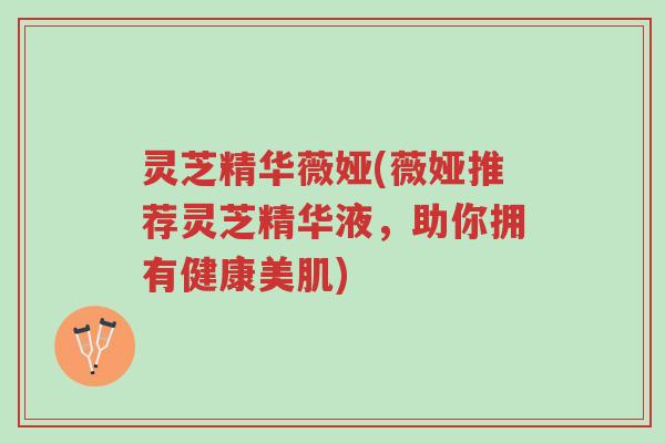 灵芝精华薇娅(薇娅推荐灵芝精华液,助你拥有健康美肌)-第1张图片-超越 灵芝精华薇娅(薇娅推荐灵芝精华液,助你拥有健康美肌)-第1张图片-超越