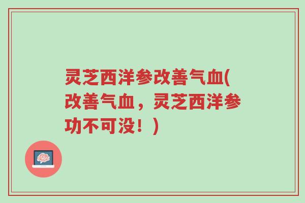 灵芝西洋参改善气血(改善气血,灵芝西洋参功不可没!)-第1张图片-超越 灵芝西洋参改善气血(改善气血,灵芝西洋参功不可没!)-第1张图片-超越