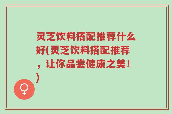 灵芝饮料搭配推荐什么好(灵芝饮料搭配推荐,让你品尝健康之美!)-第1张图片-超越 灵芝饮料搭配推荐什么好(灵芝饮料搭配推荐,让你品尝健康之美!)-第1张图片-超越