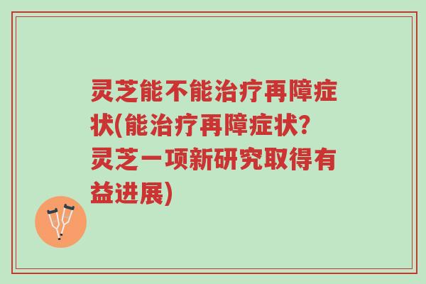 灵芝能不能治疗再障症状(能治疗再障症状?灵芝一项新研究取得有益进展)-第1张图片-超越 灵芝能不能治疗再障症状(能治疗再障症状?灵芝一项新研究取得有益进展)-第1张图片-超越