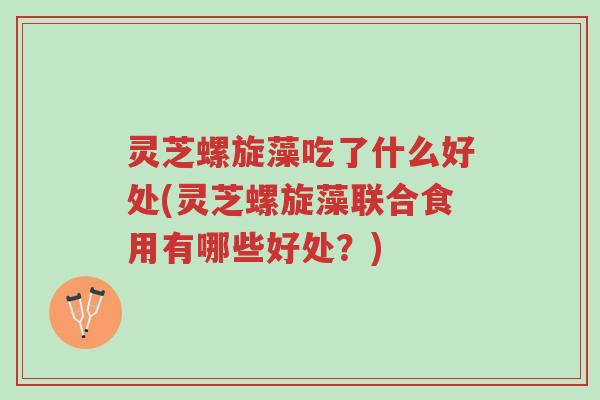 灵芝螺旋藻吃了什么好处(灵芝螺旋藻联合食用有哪些好处?)-第1张图片-超越 灵芝螺旋藻吃了什么好处(灵芝螺旋藻联合食用有哪些好处?)-第1张图片-超越