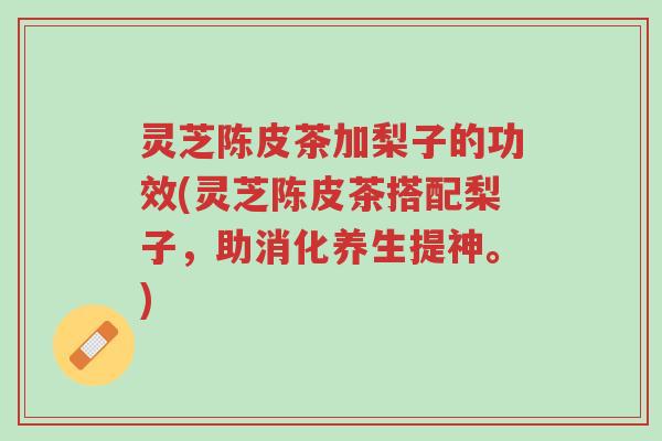 灵芝陈皮茶加梨子的功效(灵芝陈皮茶搭配梨子,助消化养生提神。)-第1张图片-超越 灵芝陈皮茶加梨子的功效(灵芝陈皮茶搭配梨子,助消化养生提神。)-第1张图片-超越