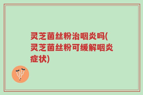 灵芝菌丝粉治咽炎吗(灵芝菌丝粉可缓解咽炎症状)-第1张图片-超越 灵芝菌丝粉治咽炎吗(灵芝菌丝粉可缓解咽炎症状)-第1张图片-超越