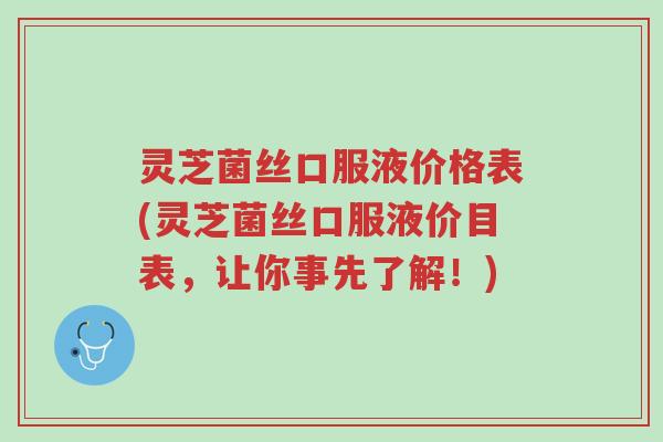 灵芝菌丝口服液价格表(灵芝菌丝口服液价目表，让你事先了解！)-第1张图片-超越