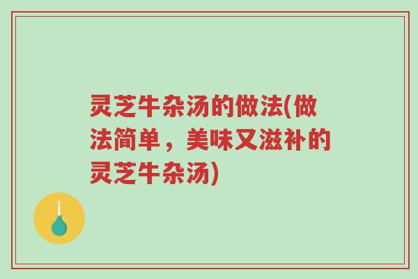 灵芝牛杂汤的做法(做法简单,美味又滋补的灵芝牛杂汤)-第1张图片-超越 灵芝牛杂汤的做法(做法简单,美味又滋补的灵芝牛杂汤)-第1张图片-超越