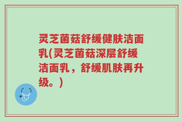 灵芝菌菇舒缓健肤洁面乳(灵芝菌菇深层舒缓洁面乳，舒缓肌肤再升级。)-第1张图片-超越