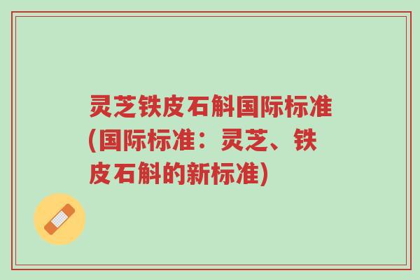 灵芝铁皮石斛国际标准(国际标准：灵芝、铁皮石斛的新标准)-第1张图片-超越