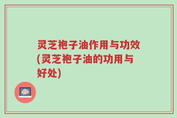 灵芝袍子油作用与功效(灵芝袍子油的功用与好处)-第1张图片-超越 灵芝袍子油作用与功效(灵芝袍子油的功用与好处)-第1张图片-超越