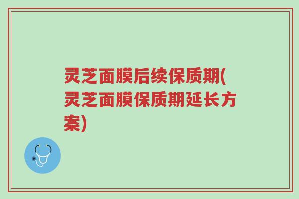 灵芝面膜后续保质期(灵芝面膜保质期延长方案)-第1张图片-超越 灵芝面膜后续保质期(灵芝面膜保质期延长方案)-第1张图片-超越