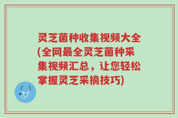 灵芝菌种收集视频大全(全网最全灵芝菌种采集视频汇总,让您轻松掌握灵芝采摘技巧)-第1张图片-超越 灵芝菌种收集视频大全(全网最全灵芝菌种采集视频汇总,让您轻松掌握灵芝采摘技巧)-第1张图片-超越