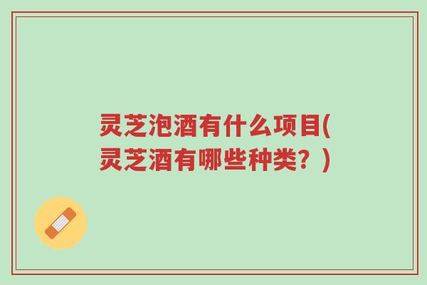灵芝泡酒有什么项目(灵芝酒有哪些种类?)-第1张图片-超越 灵芝泡酒有什么项目(灵芝酒有哪些种类?)-第1张图片-超越