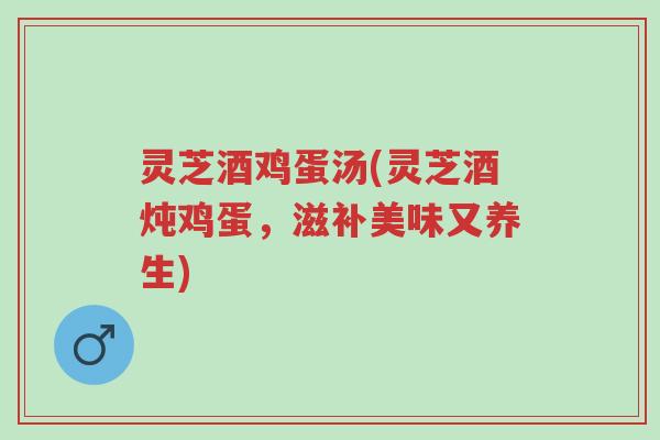 灵芝酒鸡蛋汤(灵芝酒炖鸡蛋，滋补美味又养生)-第1张图片-超越
