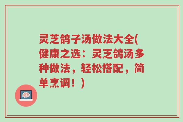 灵芝鸽子汤做法大全(健康之选:灵芝鸽汤多种做法,轻松搭配,简单烹调!)-第1张图片-超越 灵芝鸽子汤做法大全(健康之选:灵芝鸽汤多种做法,轻松搭配,简单烹调!)-第1张图片-超越