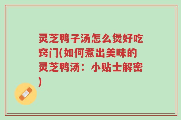 灵芝鸭子汤怎么煲好吃窍门(如何煮出美味的灵芝鸭汤：小贴士解密)-第1张图片-超越