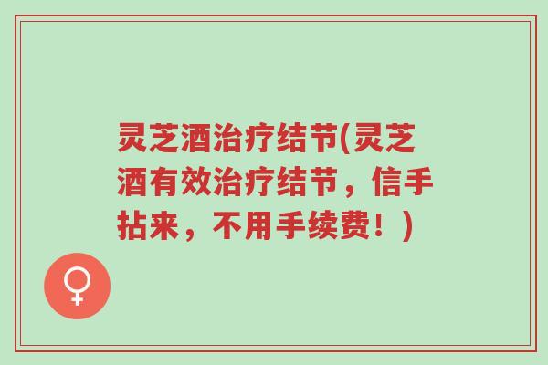 灵芝酒治疗结节(灵芝酒有效治疗结节,信手拈来,不用手续费!)-第1张图片-超越 灵芝酒治疗结节(灵芝酒有效治疗结节,信手拈来,不用手续费!)-第1张图片-超越