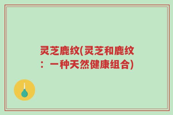 灵芝鹿纹(灵芝和鹿纹:一种天然健康组合)-第1张图片-超越 灵芝鹿纹(灵芝和鹿纹:一种天然健康组合)-第1张图片-超越
