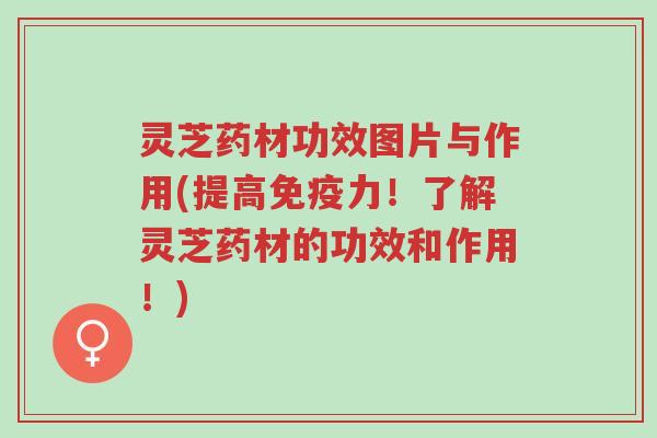灵芝药材功效图片与作用(提高免疫力！了解灵芝药材的功效和作用！)-第1张图片-超越