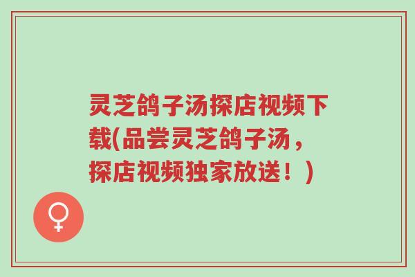 灵芝鸽子汤探店视频下载(品尝灵芝鸽子汤,探店视频独家放送!)-第1张图片-超越 灵芝鸽子汤探店视频下载(品尝灵芝鸽子汤,探店视频独家放送!)-第1张图片-超越