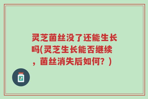灵芝菌丝没了还能生长吗(灵芝生长能否继续，菌丝消失后如何？)-第1张图片-超越