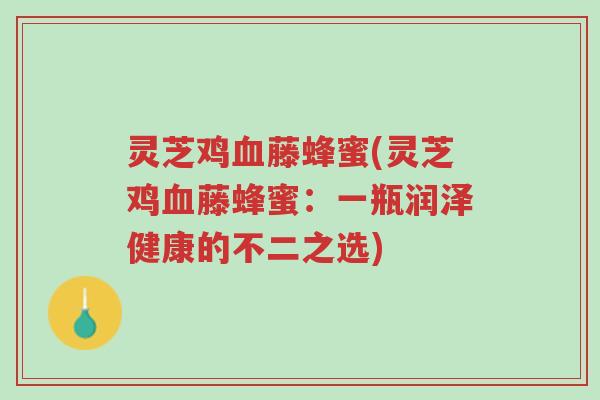 灵芝鸡血藤蜂蜜(灵芝鸡血藤蜂蜜:一瓶润泽健康的不二之选)-第1张图片-超越 灵芝鸡血藤蜂蜜(灵芝鸡血藤蜂蜜:一瓶润泽健康的不二之选)-第1张图片-超越