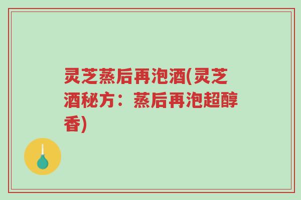 灵芝蒸后再泡酒(灵芝酒秘方:蒸后再泡超醇香)-第1张图片-超越 灵芝蒸后再泡酒(灵芝酒秘方:蒸后再泡超醇香)-第1张图片-超越