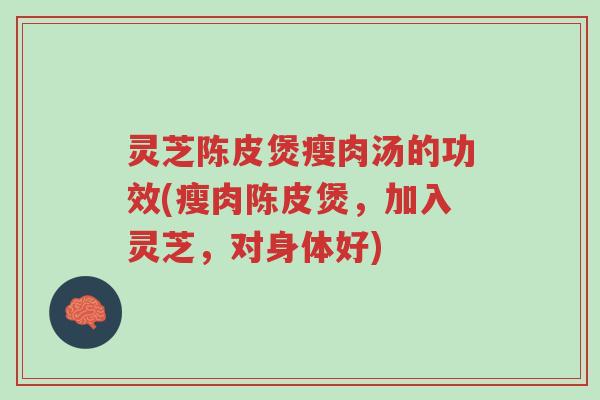 灵芝陈皮煲瘦肉汤的功效(瘦肉陈皮煲,加入灵芝,对身体好)-第1张图片-超越 灵芝陈皮煲瘦肉汤的功效(瘦肉陈皮煲,加入灵芝,对身体好)-第1张图片-超越