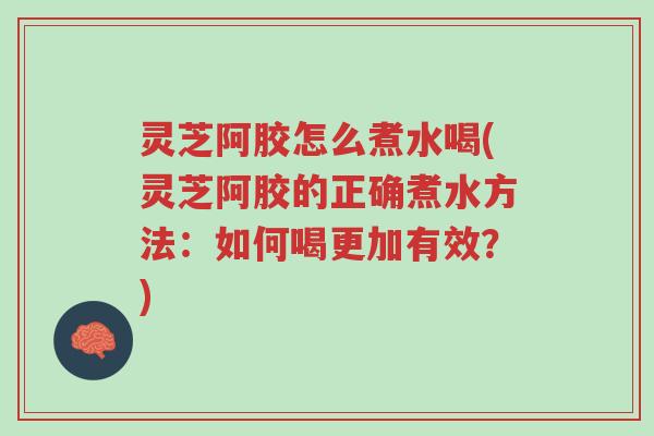 灵芝阿胶怎么煮水喝(灵芝阿胶的正确煮水方法:如何喝更加有效?)-第1张图片-超越 灵芝阿胶怎么煮水喝(灵芝阿胶的正确煮水方法:如何喝更加有效?)-第1张图片-超越